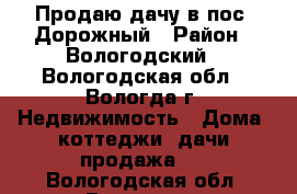 Продаю дачу в пос. Дорожный › Район ­ Вологодский - Вологодская обл., Вологда г. Недвижимость » Дома, коттеджи, дачи продажа   . Вологодская обл.,Вологда г.